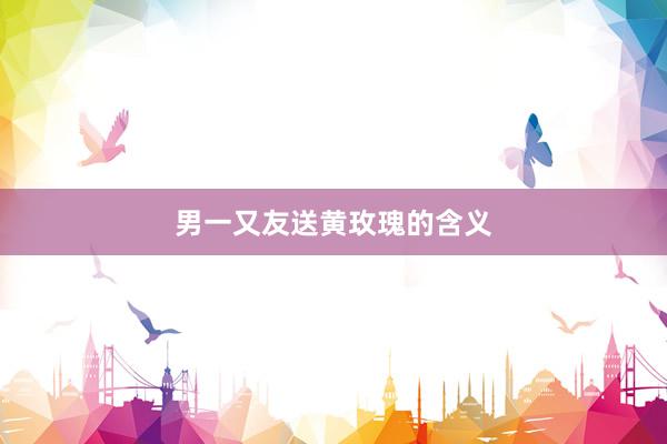 男一又友送黄玫瑰的含义